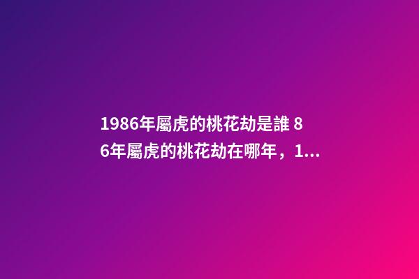 1986年屬虎的桃花劫是誰 86年屬虎的桃花劫在哪年，1986年屬虎的桃花劫是誰